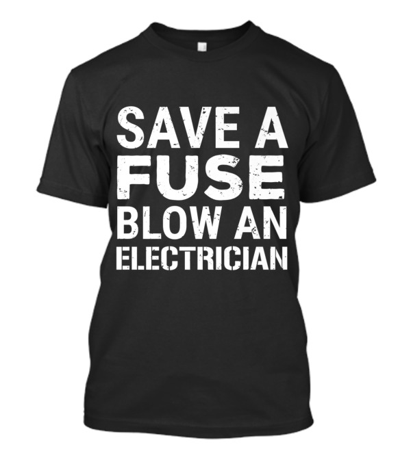 Save A Fuse Blow An Electrician Humor T-Shirt