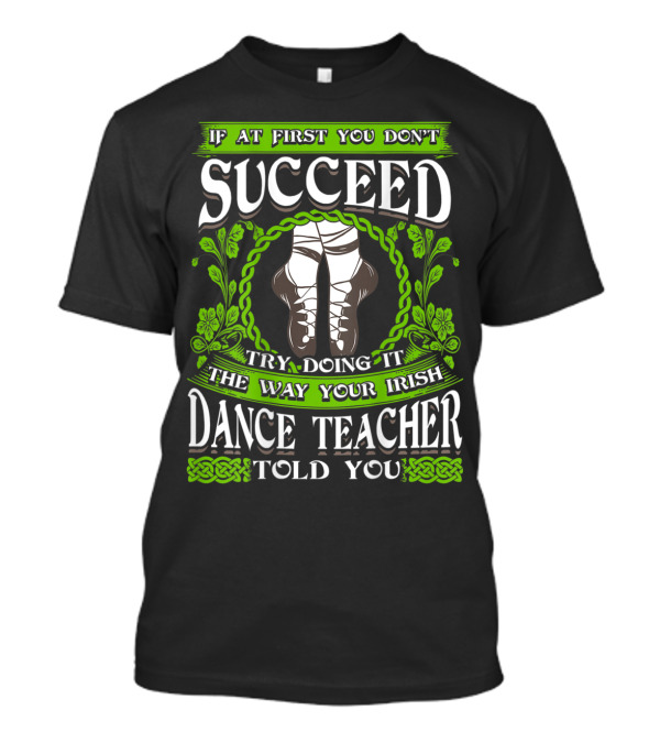 If At First You Don’t Succeed Try Doing It The Way Your Irish Dance Teacher Told You T-Shirt