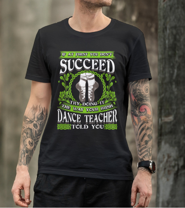 If At First You Don’t Succeed Try Doing It The Way Your Irish Dance Teacher Told You T-Shirt