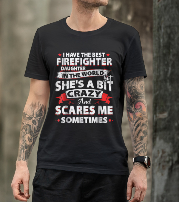 I Have The Best Firefighter Daughter In The World But She's A Bit Crazy And Scares Me Sometimes T-Shirt