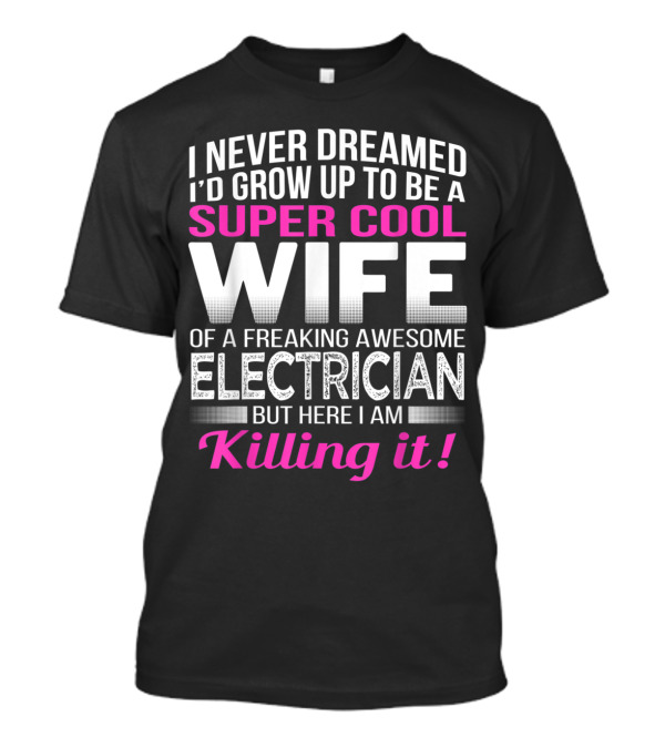 I Never Dreamed I'd Grow Up To Be A Super Cool Wife Of A Freaking Awesome Electrician But Here I Am Killing It T-Shirt