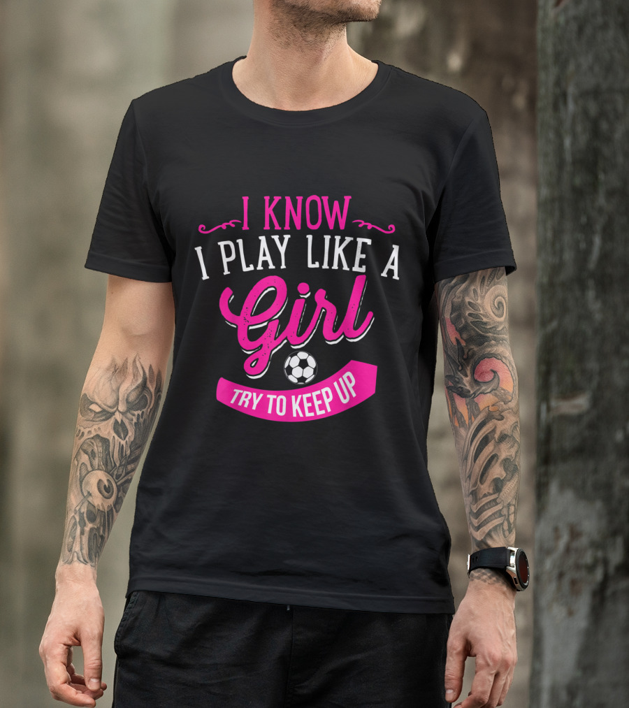 I Know I Play Like A Girl Try To Keep Up Soccer T-Shirt