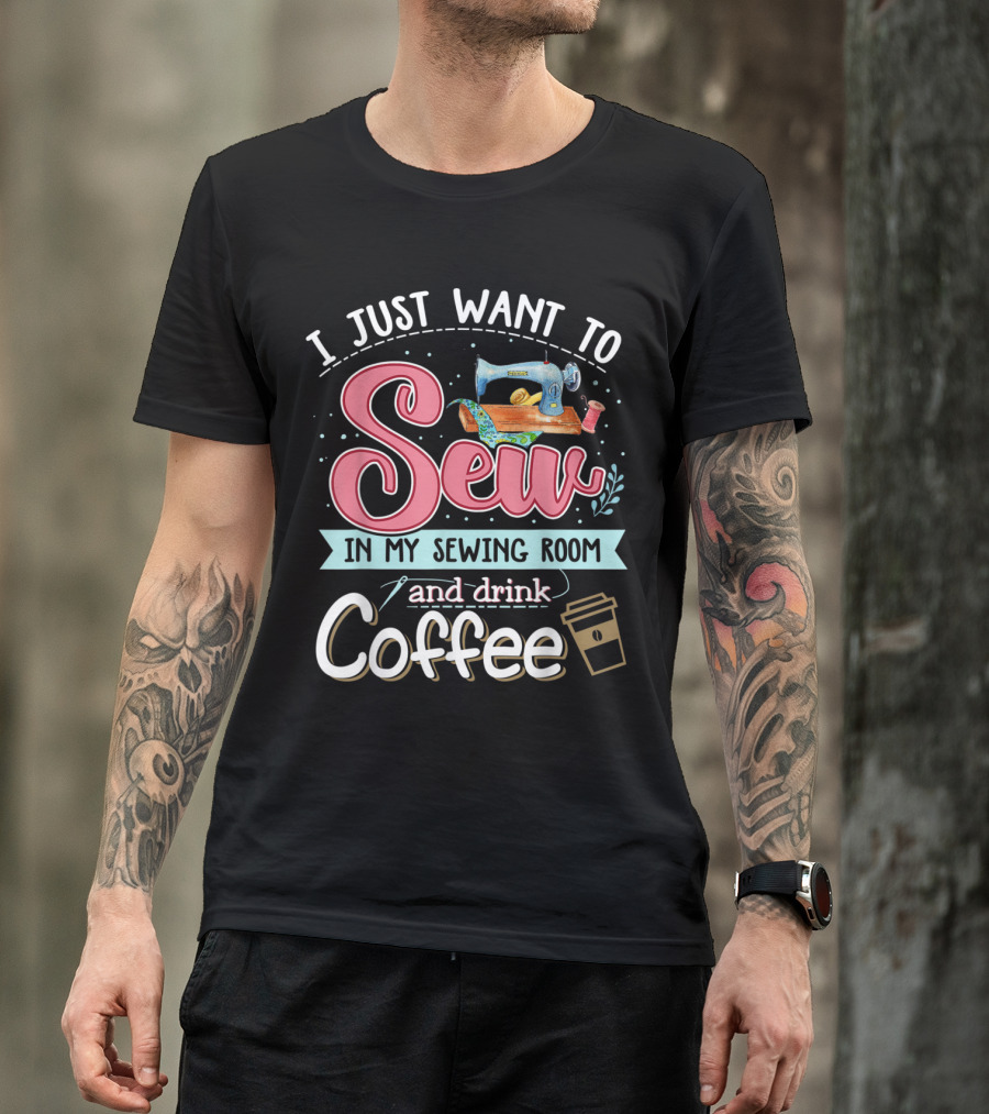 I Just Want To Sew In My Sewing Room And Drink Coffee T-Shirt