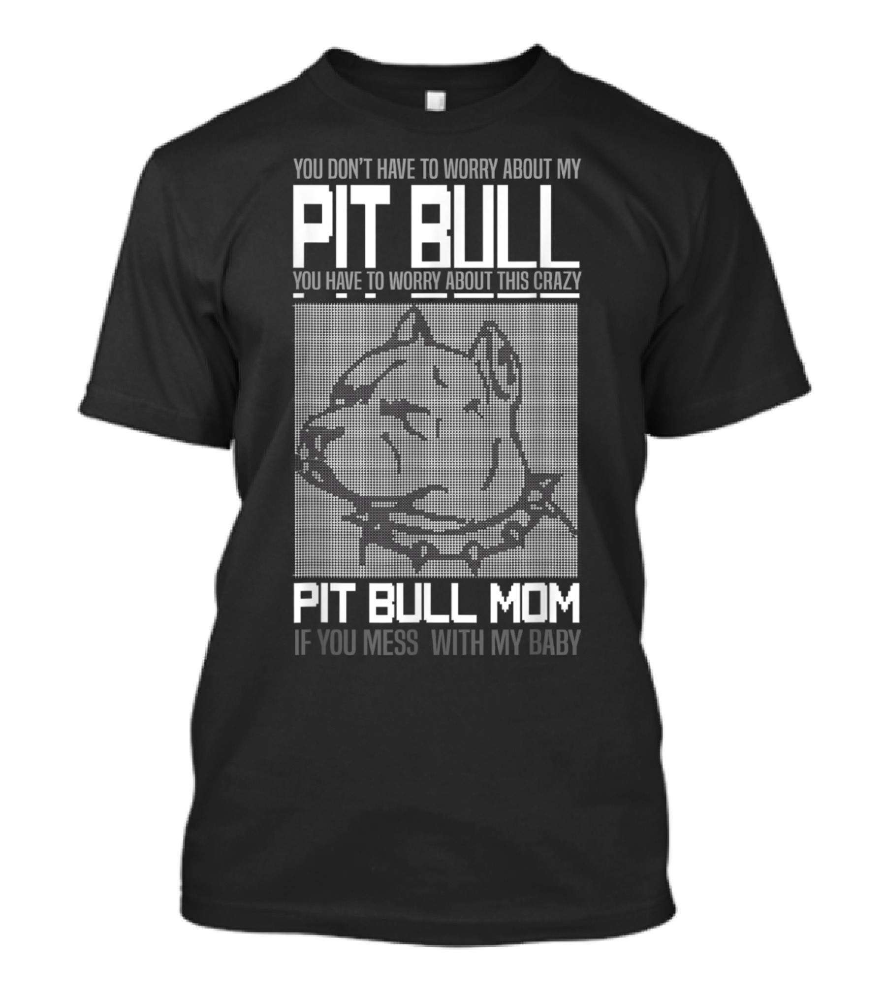 You Don't Have To Worry About My Pit Bull You Have To Worry About This Crazy Pit Bull Mom If You Mess With My Baby T-Shirt