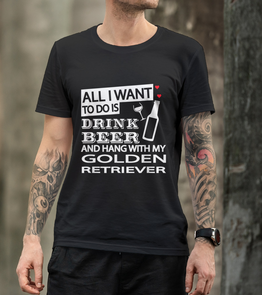 All I Want To Do Is Drink Beer And Hang With My Golden Retriever T-Shirt