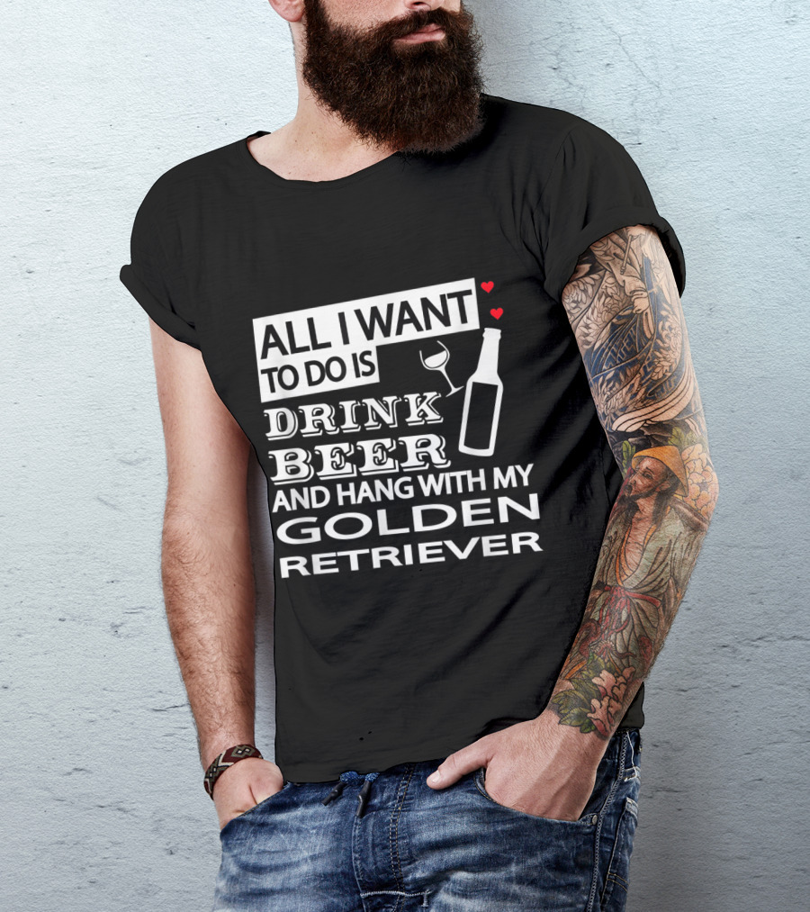 All I Want To Do Is Drink Beer And Hang With My Golden Retriever T-Shirt