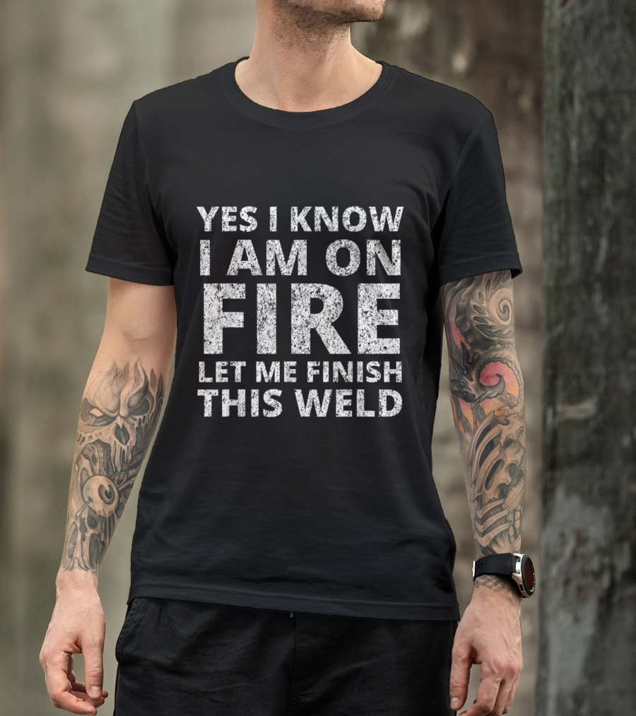 Yes I Know I Am On Fire Let Me Finish This Weld T-Shirt