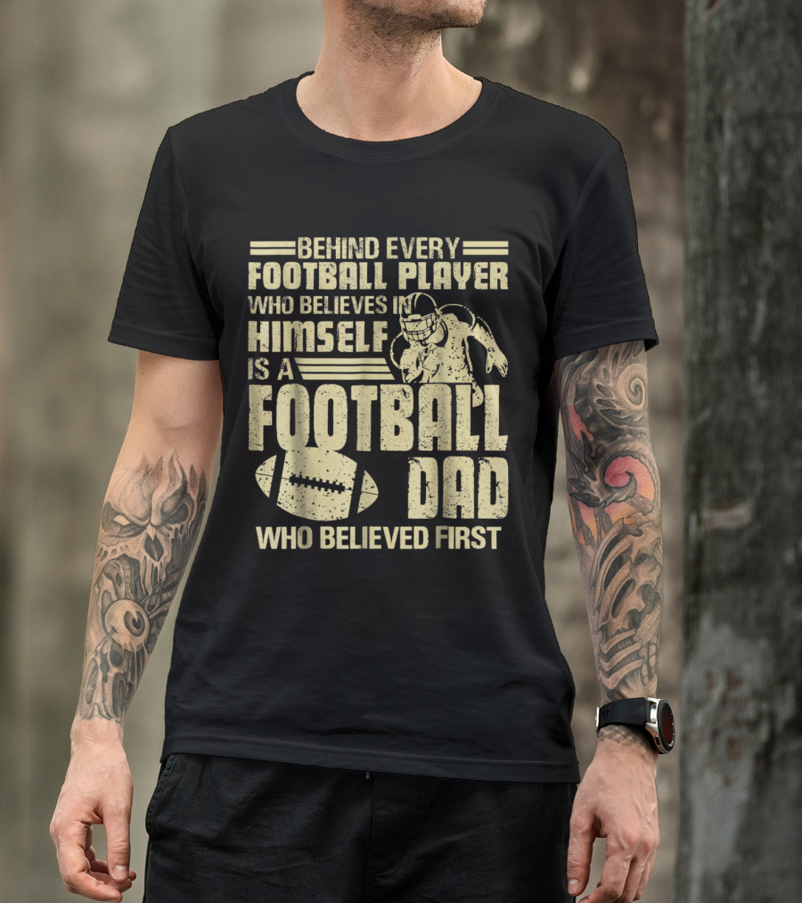Behind Every Football Player Who Believes In Himself Is A Football Dad Who Believed First T-Shirt