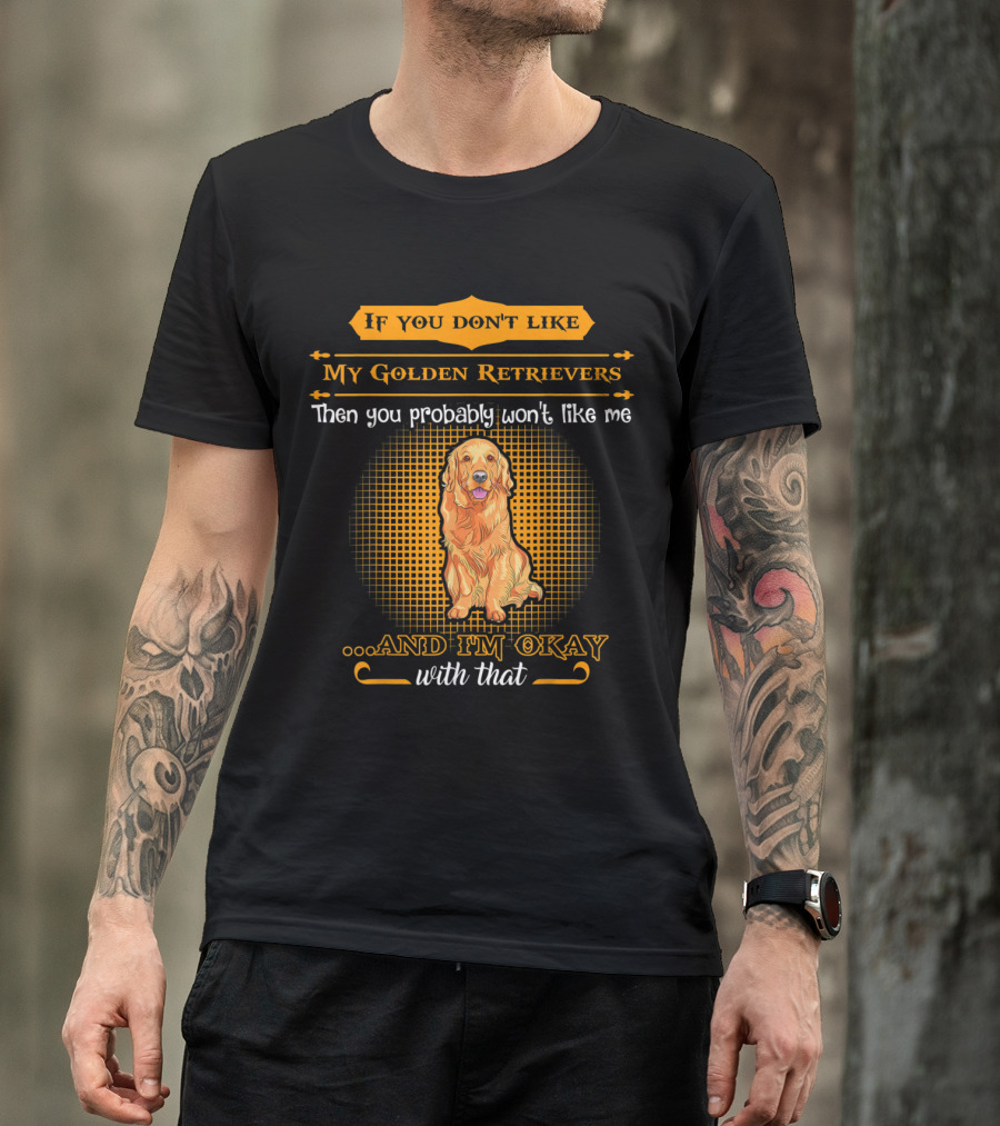 If You Don't Like My Golden Retrievers Then You Probably Won't Like Me And I'm Okay With That T-Shirt