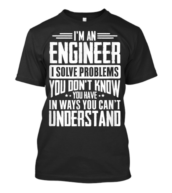 I'm An Engineer I Solve Problems You Don't Know You Have In Ways You Can't Understand T-Shirt
