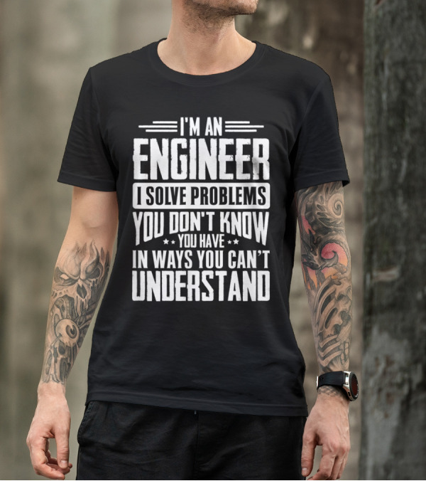 I'm An Engineer I Solve Problems You Don't Know You Have In Ways You Can't Understand T-Shirt