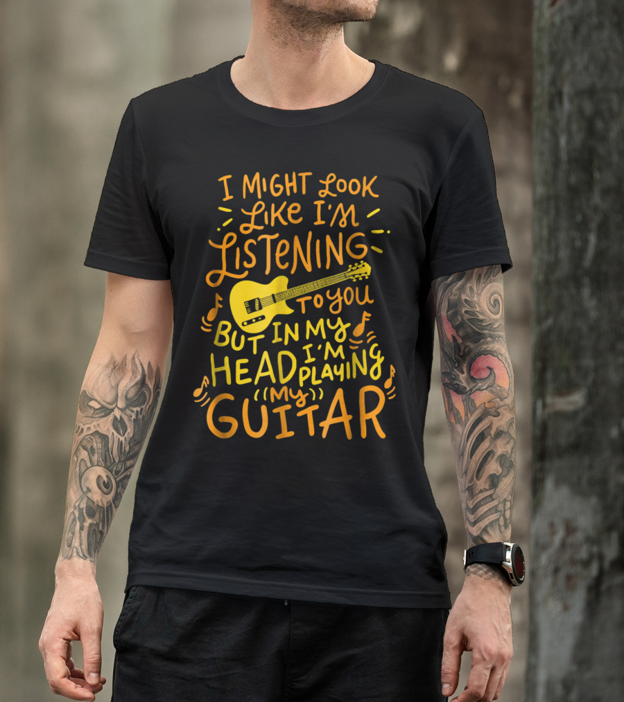 I Might Look Like I'm Listening To You But In My Head I'm Playing Guitar T-Shirt