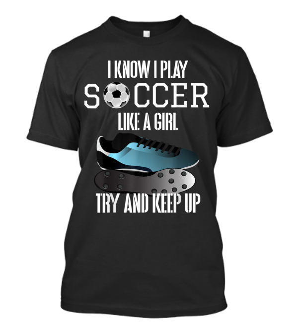 I Know I Play Soccer Like A Girl Try And Keep Up Soccer Ball Cleat T-Shirt