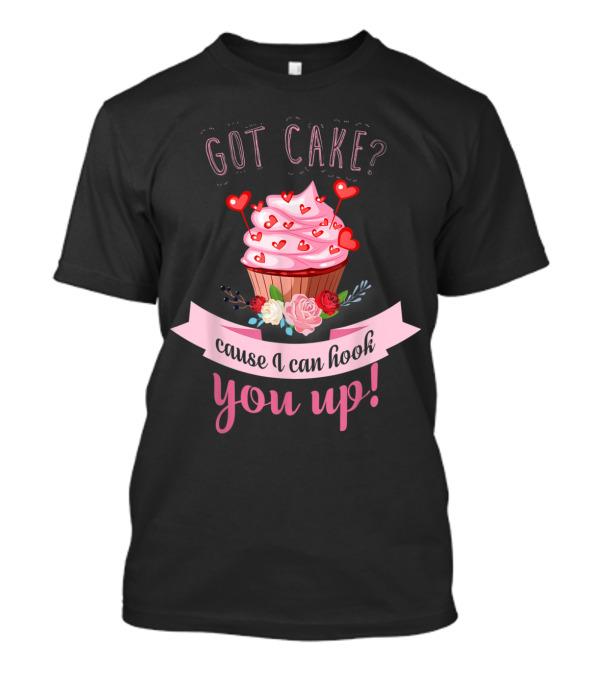 Got Cake Cause I Can Hook You Up Romantic Cupcake T-Shirt
