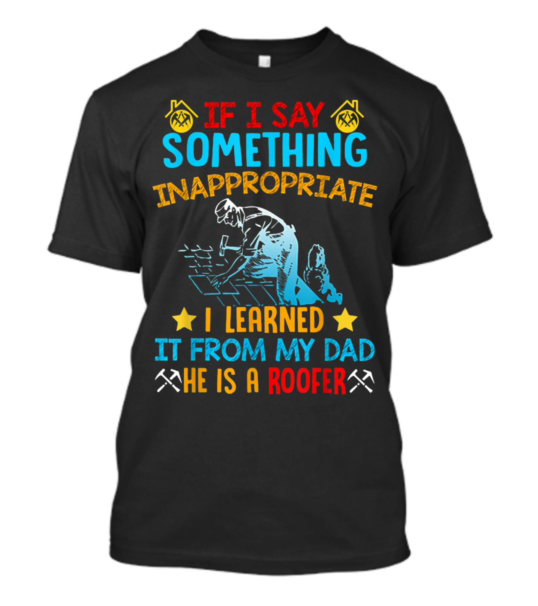 If I Say Something Inappropriate I Learned It From My Dad He Is A Roofer T-Shirt