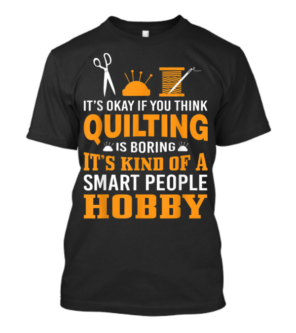 It's Okay If You Think Quilting Is Boring It's Kind Of A Smart People Hobby T-Shirt