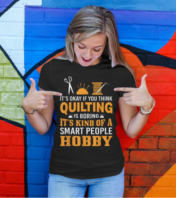 It's Okay If You Think Quilting Is Boring It's Kind Of A Smart People Hobby T-Shirt