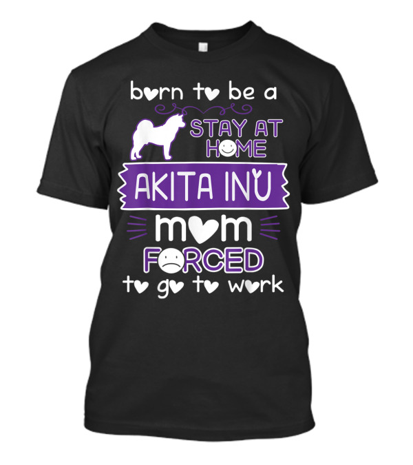 Born To Be A Stay At Home Akita Inu Mom Forced To Go To Work T-Shirt