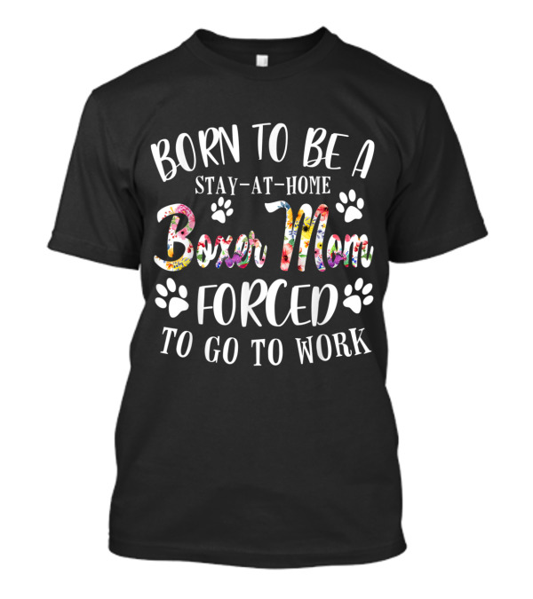 Born To Be A Stay-At-Home Boxer Mom Forced To Go To Work With Paws And Floral Boxer Mom Text T-Shirt