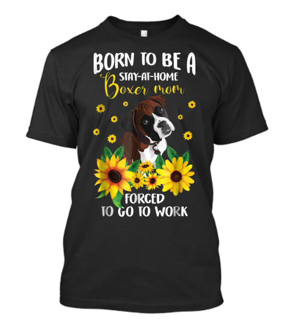 Born To Be A Stay-at-Home Boxer Mom Surrounded By Sunflowers Forced To Go To Work T-Shirt