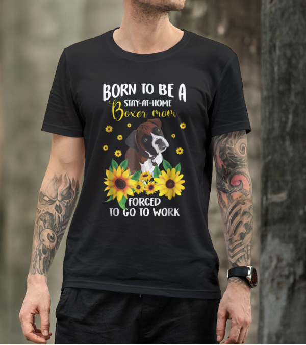 Born To Be A Stay-at-Home Boxer Mom Surrounded By Sunflowers Forced To Go To Work T-Shirt