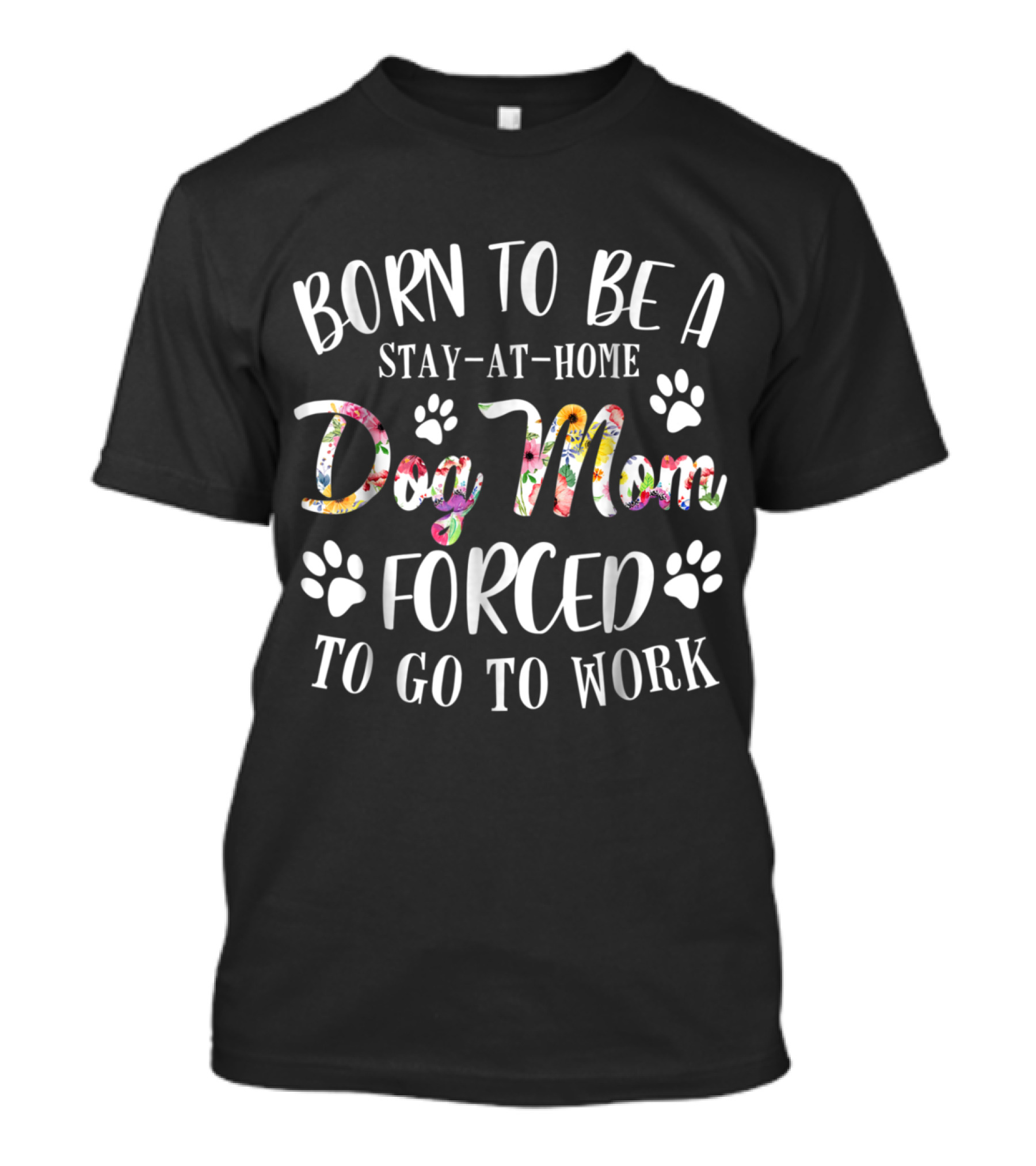 Born To Be A Stay-At-Home Dog Mom Forced To Go To Work With Paw Prints And Floral Lettering T-Shirt