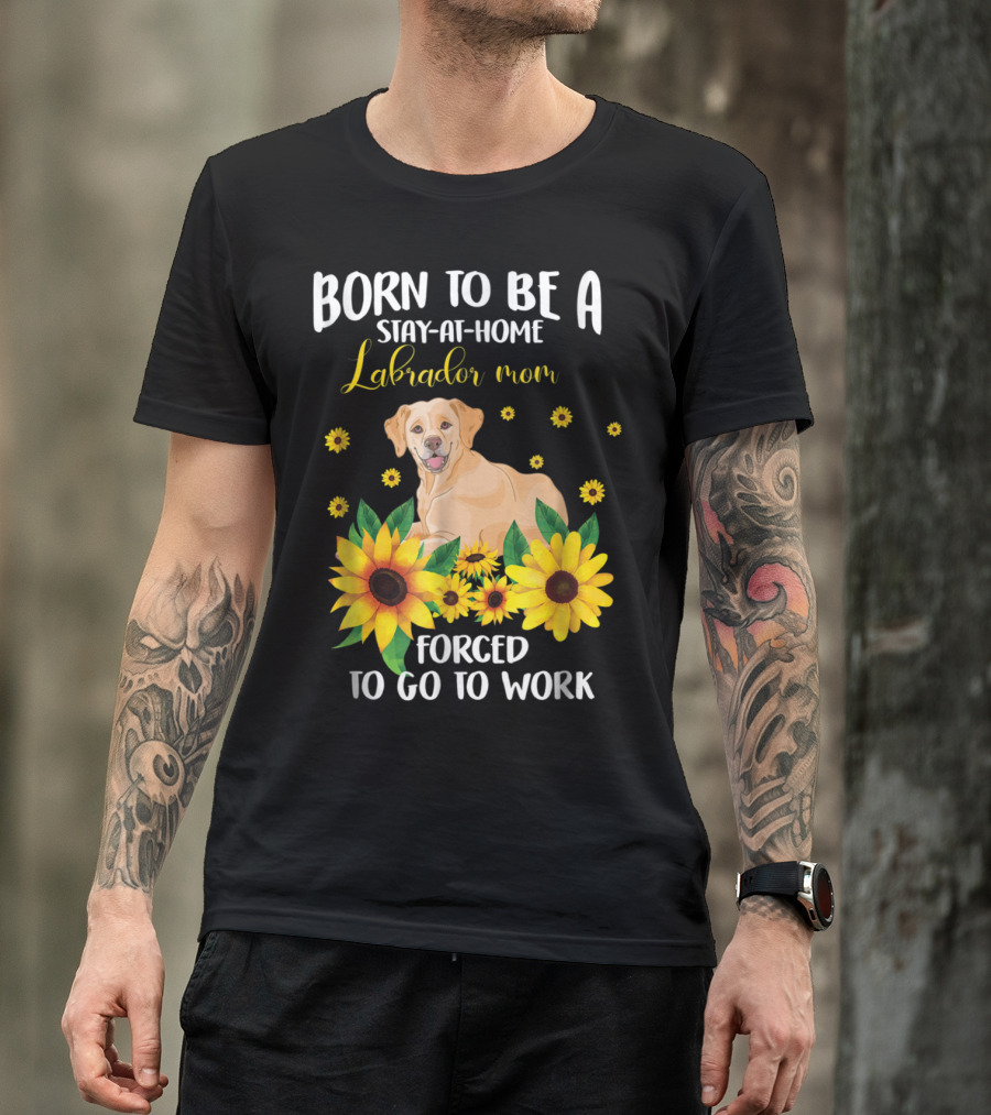 Born To Be A Stay-at-Home Labrador Mom Forced To Go To Work With Sunflowers And Dog T-Shirt