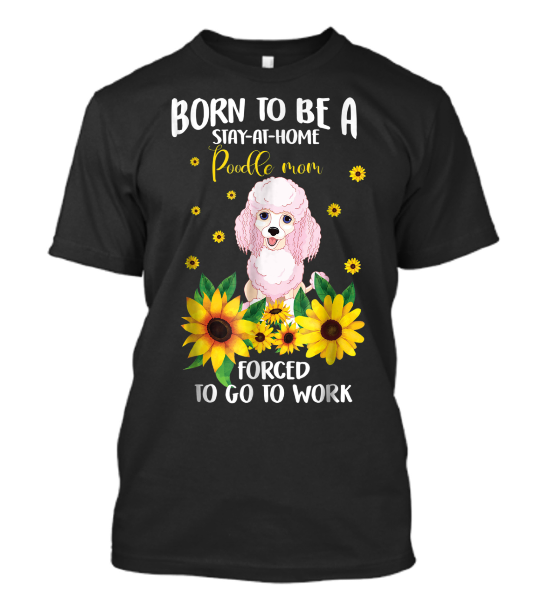 Born To Be A Stay-at-Home Poodle Mom Forced To Go To Work With Sunflowers T-Shirt