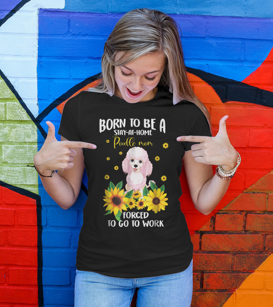 Born To Be A Stay-at-Home Poodle Mom Forced To Go To Work With Sunflowers T-Shirt