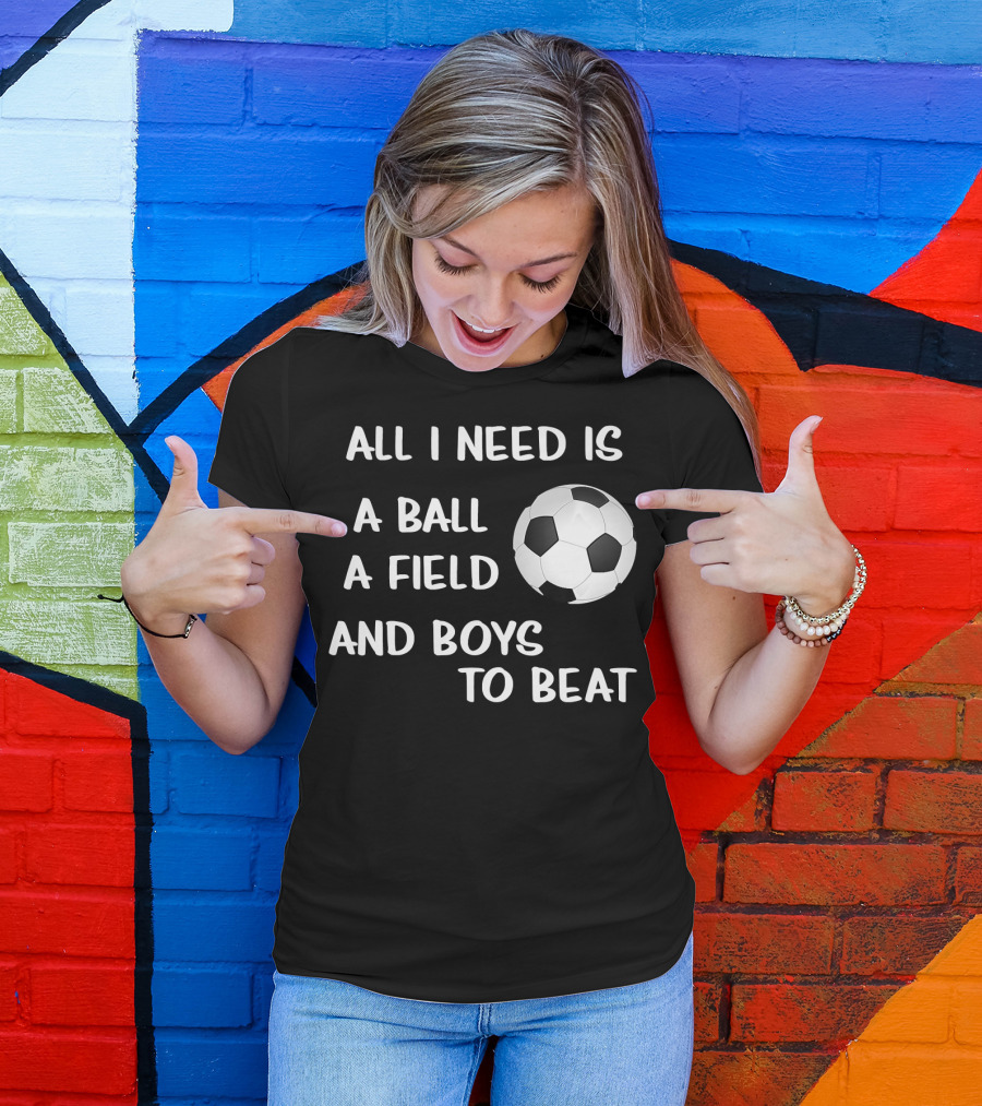 All I Need Is A Ball A Field And Boys To Beat Soccer Girls Football Lovers Need T-Shirt
