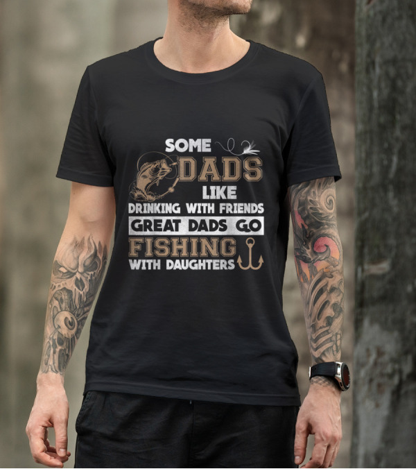 Some Dads Like Drinking With Friends Great Dads Go Fishing With Daughters T-Shirt