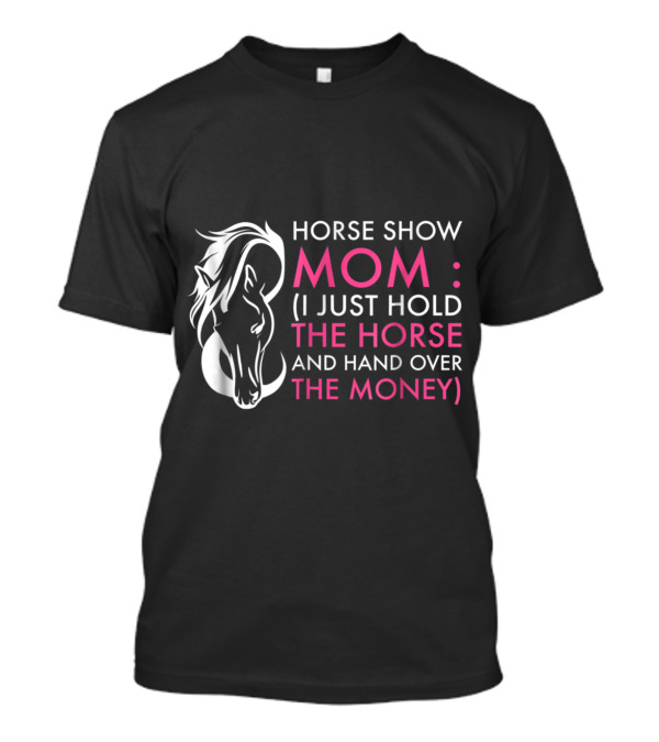 Horse Show Mom: I Just Hold The Horse And Hand Over The Money T-Shirt