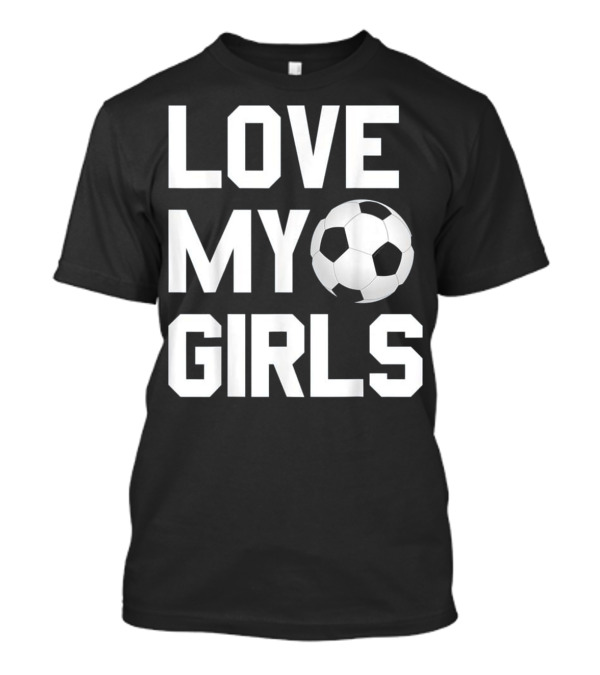 Love My Girls Soccer Enthusiasts T-Shirt
