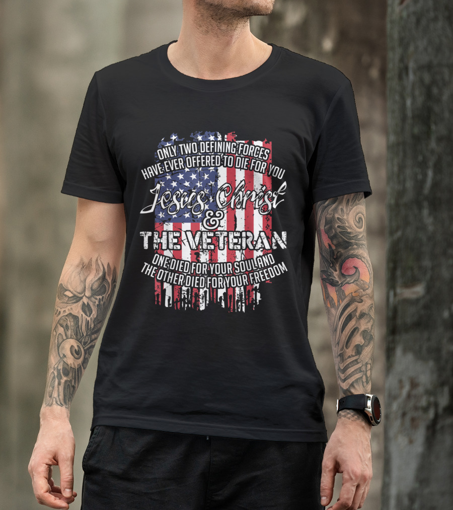 Only Two Defining Forces Have Ever Offered To Die For You Jesus Christ And The Veteran One Died For Your Soul And The Other Died For Your Freedom T-Shirt