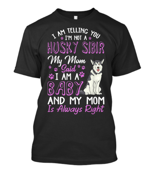 I Am Telling You I'm Not A Husky Sibir My Mom Said I Am A Baby And My Mom Is Always Right T-Shirt