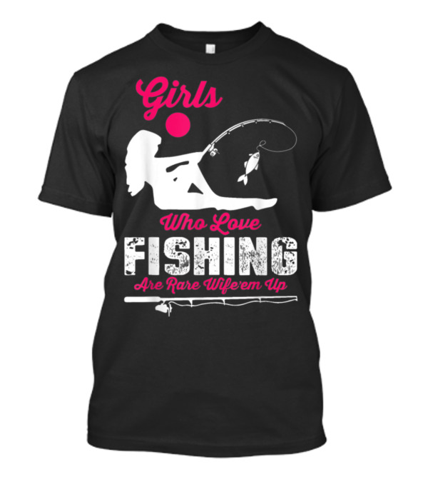 Girls Who Love Fishing Are Rare Wife'em Up T-Shirt