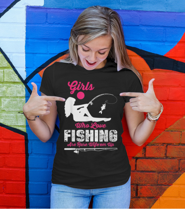 Girls Who Love Fishing Are Rare Wife'em Up T-Shirt