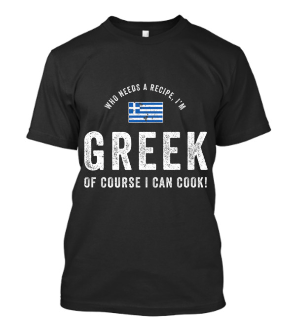 Who Needs A Recipe I’m Greek Of Course I Can Cook Flag T-Shirt