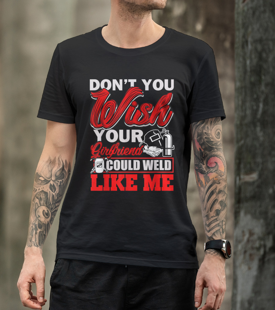 DON'T YOU WISH YOUR GIRLFRIEND COULD WELD LIKE ME T-Shirt