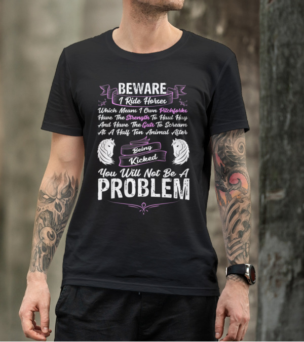 Beware I Ride Horses Which Means I Own Pitchforks Have The Strength To Haul Hay And Have The Guts To Scream At A Half Ton Animal After Being Kicked You Will Not Be A Problem T-Shirt
