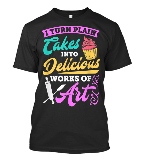 I Turn Plain Cakes Into Delicious Works Of Art Bakin' T-Shirt