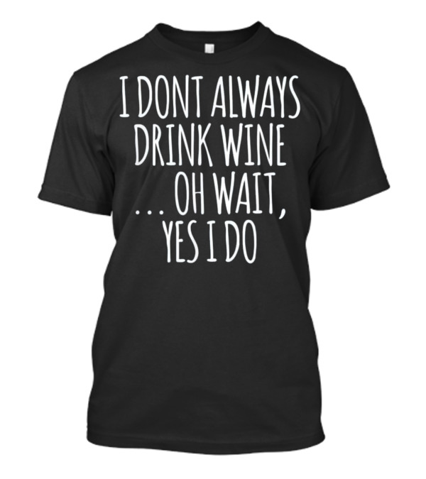 I Don't Always Drink Wine Oh Wait Yes I Do T-Shirt