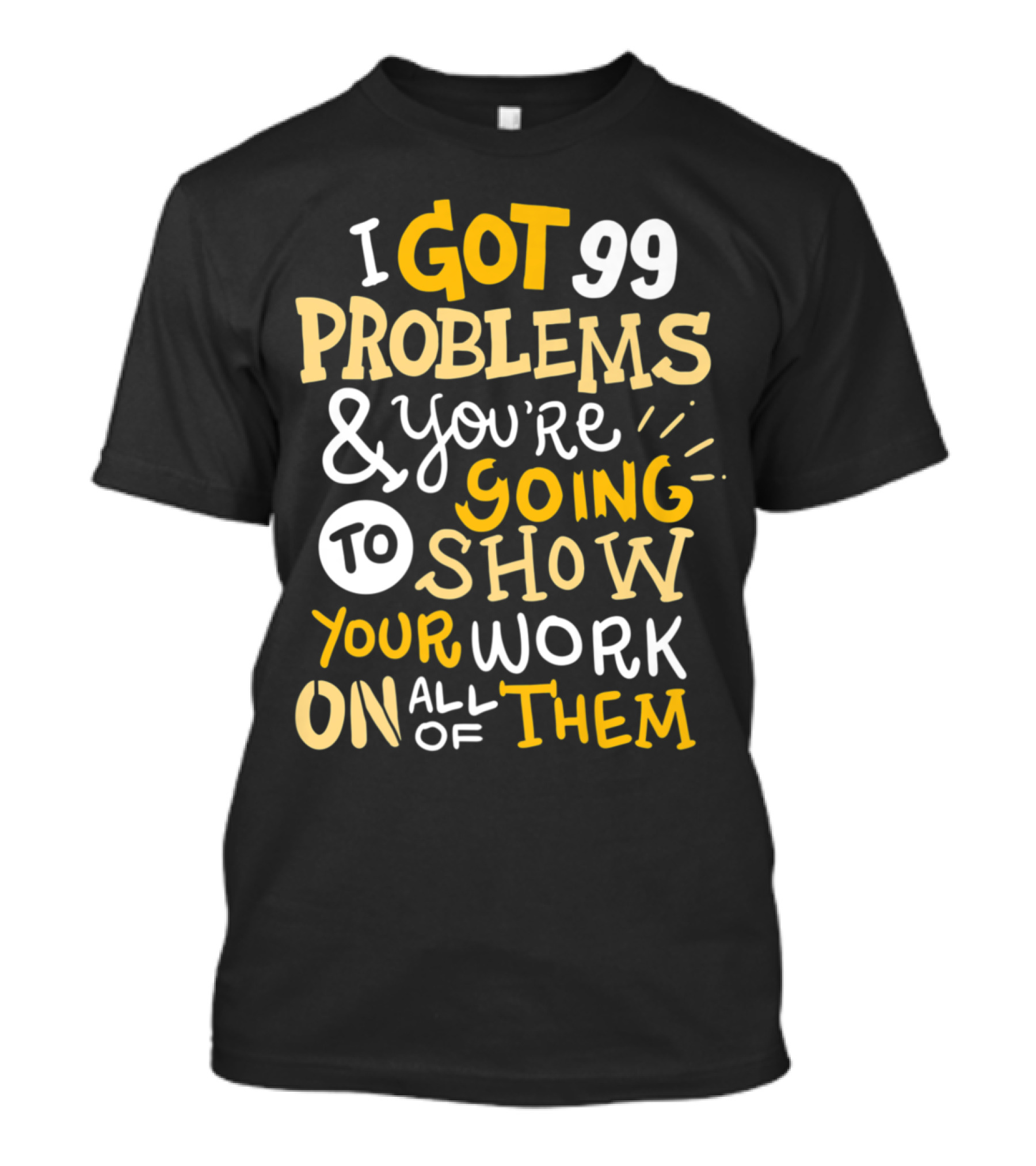 I Got 99 Problems And You're Going To Show Your Work On All Of Them T-Shirt