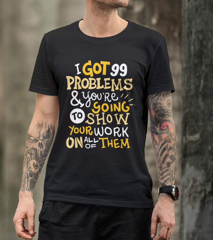 I Got 99 Problems And You're Going To Show Your Work On All Of Them T-Shirt