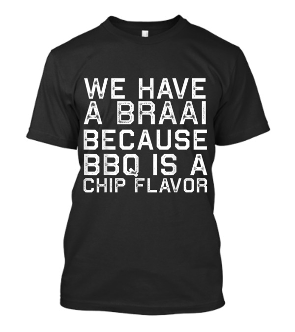We Have A Braai Because BBQ Is A Chip Flavor T-Shirt