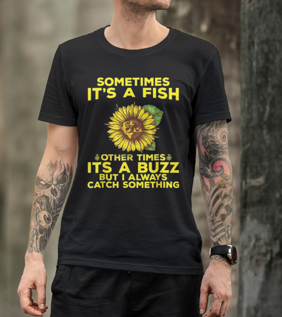 Sometimes It's A Fish Other Times It's A Buzz But I Always Catch Something Sunflower T-Shirt