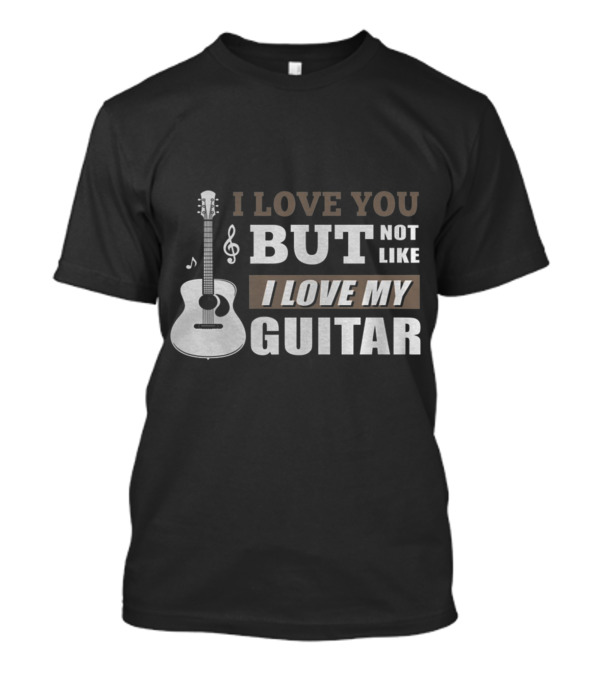 I Love You But Not Like I Love My Guitar T-Shirt
