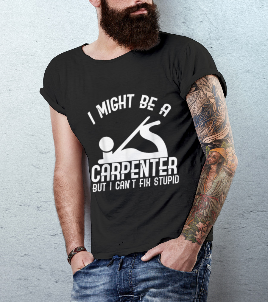 I Might Be A Carpenter But I Can't Fix Stupid T-Shirt