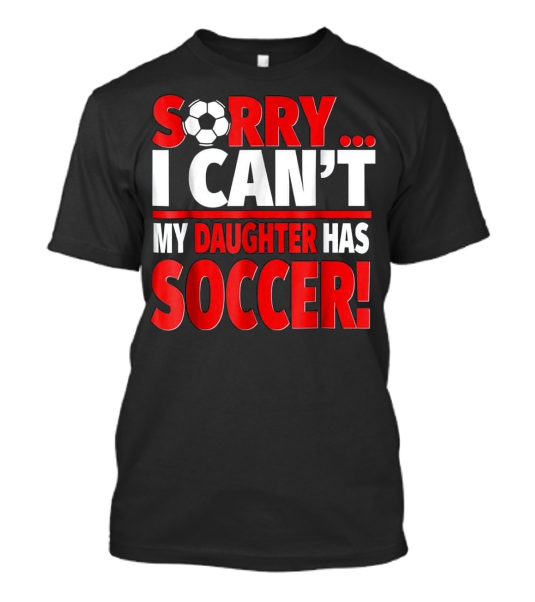 Sorry I Can't My Daughter Has Soccer T-Shirt