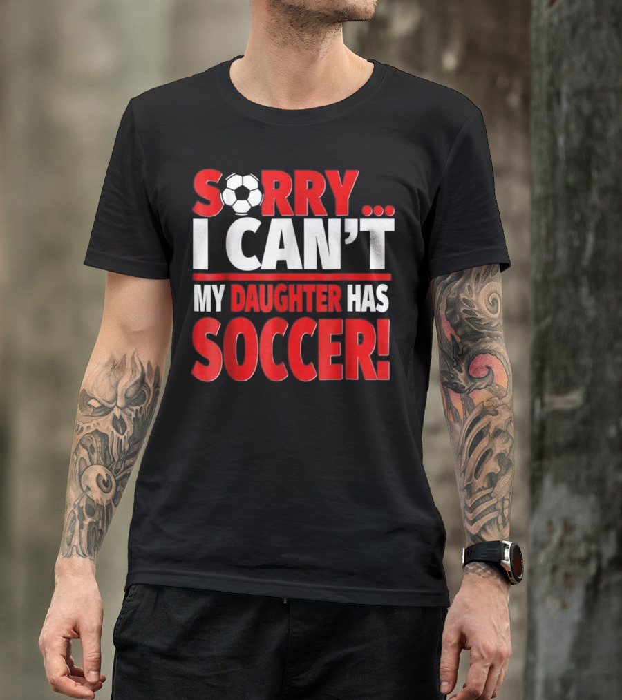 Sorry I Can't My Daughter Has Soccer T-Shirt
